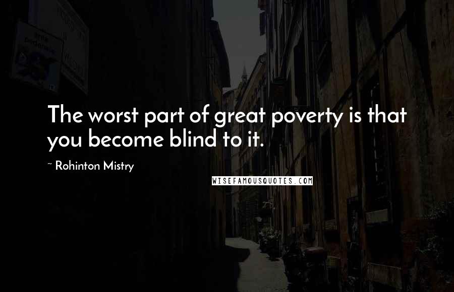 Rohinton Mistry Quotes: The worst part of great poverty is that you become blind to it.