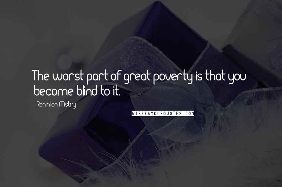 Rohinton Mistry Quotes: The worst part of great poverty is that you become blind to it.