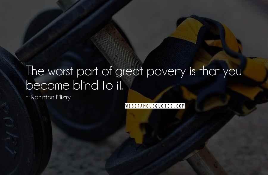 Rohinton Mistry Quotes: The worst part of great poverty is that you become blind to it.