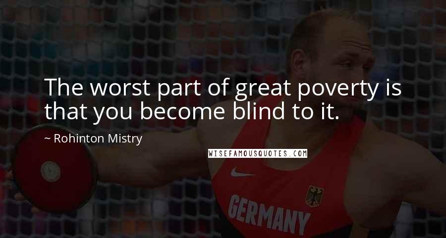 Rohinton Mistry Quotes: The worst part of great poverty is that you become blind to it.