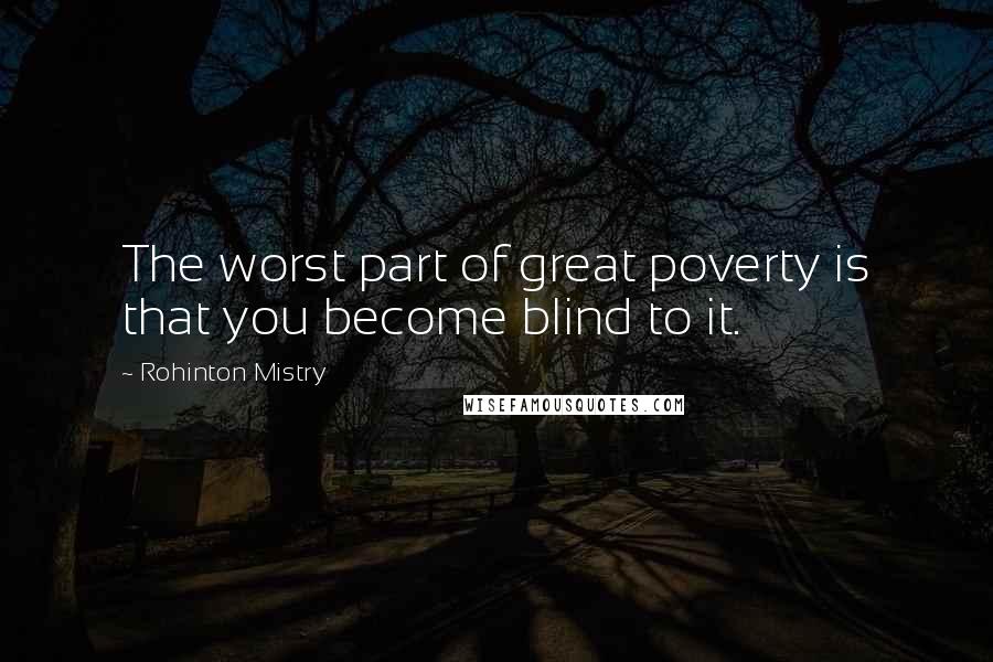 Rohinton Mistry Quotes: The worst part of great poverty is that you become blind to it.