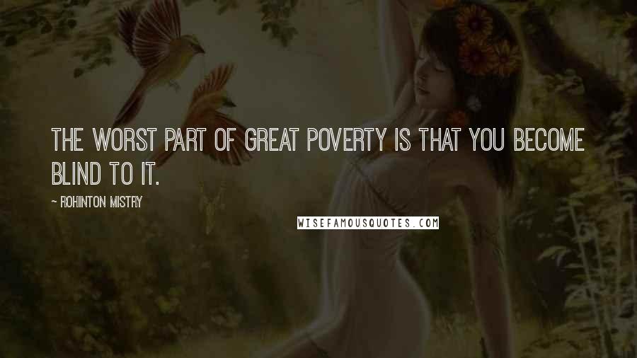 Rohinton Mistry Quotes: The worst part of great poverty is that you become blind to it.