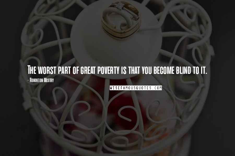 Rohinton Mistry Quotes: The worst part of great poverty is that you become blind to it.