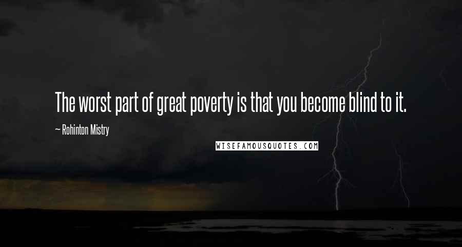 Rohinton Mistry Quotes: The worst part of great poverty is that you become blind to it.