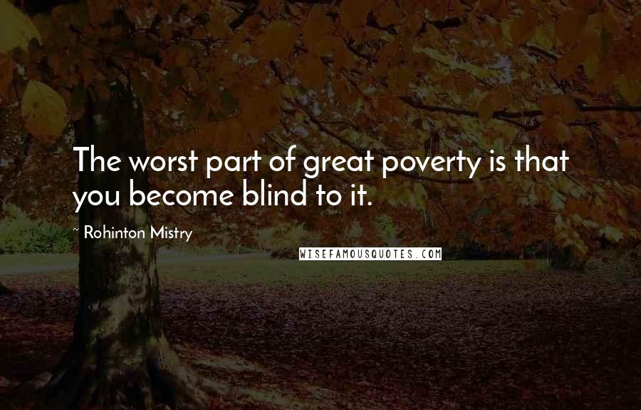 Rohinton Mistry Quotes: The worst part of great poverty is that you become blind to it.