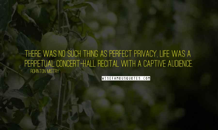 Rohinton Mistry Quotes: There was no such thing as perfect privacy, life was a perpetual concert-hall recital with a captive audience.