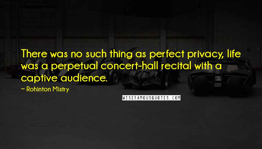 Rohinton Mistry Quotes: There was no such thing as perfect privacy, life was a perpetual concert-hall recital with a captive audience.