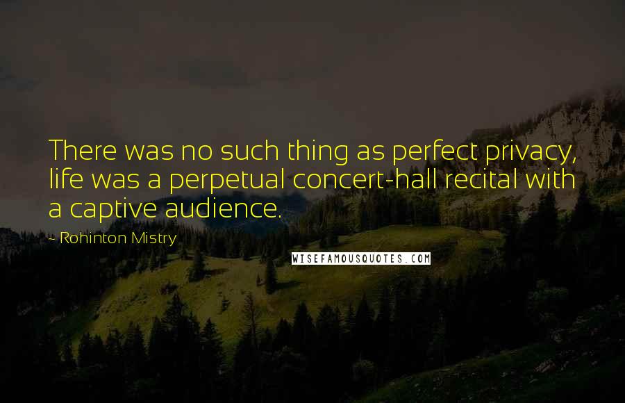 Rohinton Mistry Quotes: There was no such thing as perfect privacy, life was a perpetual concert-hall recital with a captive audience.