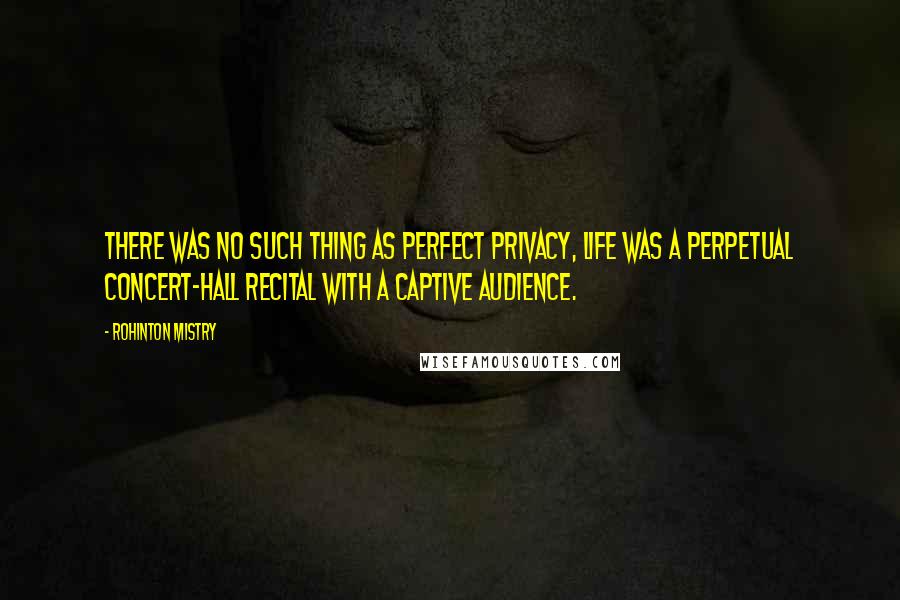 Rohinton Mistry Quotes: There was no such thing as perfect privacy, life was a perpetual concert-hall recital with a captive audience.