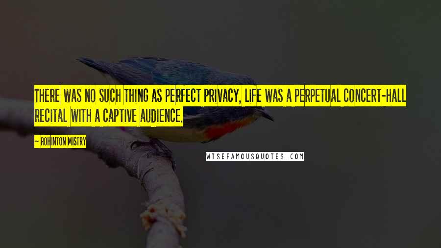 Rohinton Mistry Quotes: There was no such thing as perfect privacy, life was a perpetual concert-hall recital with a captive audience.