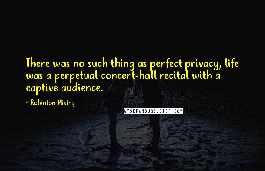 Rohinton Mistry Quotes: There was no such thing as perfect privacy, life was a perpetual concert-hall recital with a captive audience.