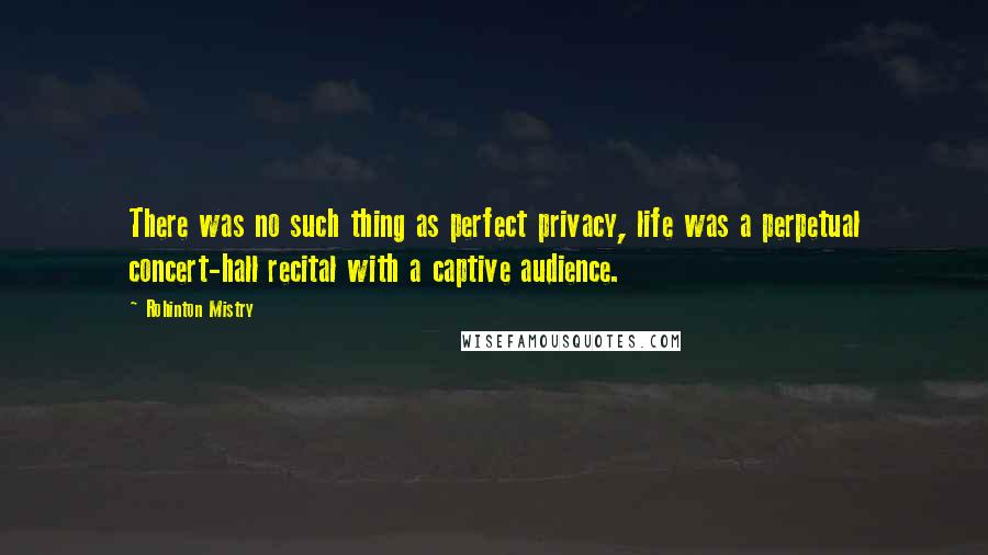 Rohinton Mistry Quotes: There was no such thing as perfect privacy, life was a perpetual concert-hall recital with a captive audience.