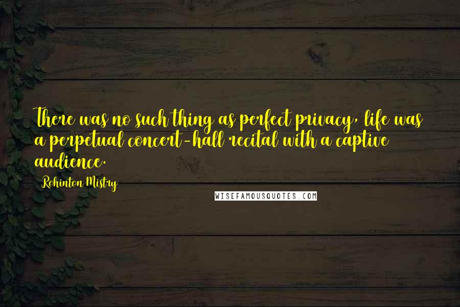 Rohinton Mistry Quotes: There was no such thing as perfect privacy, life was a perpetual concert-hall recital with a captive audience.