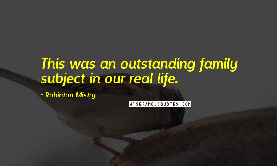 Rohinton Mistry Quotes: This was an outstanding family subject in our real life.