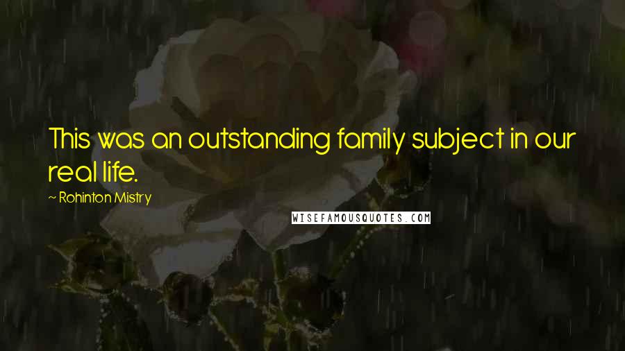 Rohinton Mistry Quotes: This was an outstanding family subject in our real life.