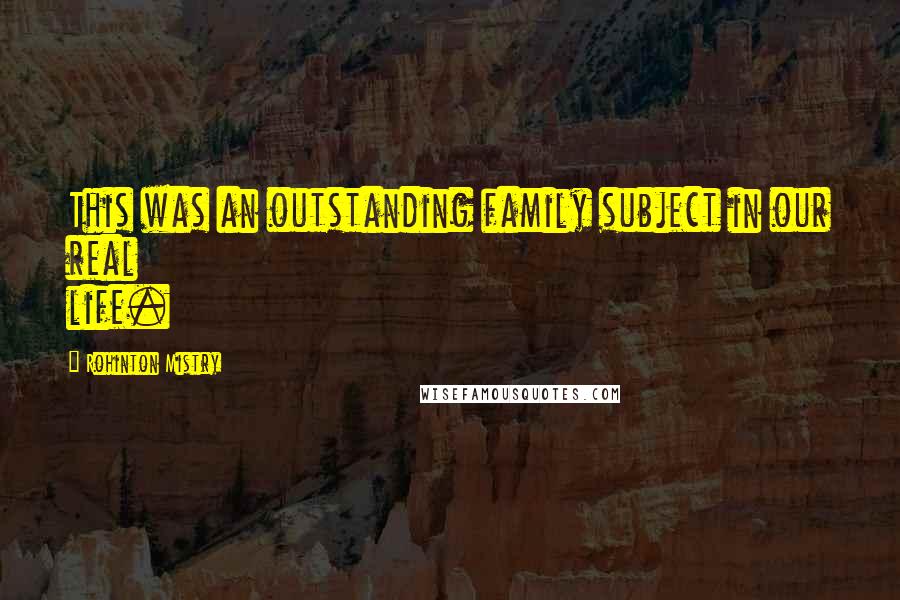 Rohinton Mistry Quotes: This was an outstanding family subject in our real life.