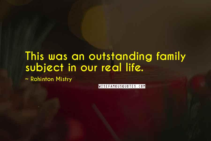 Rohinton Mistry Quotes: This was an outstanding family subject in our real life.