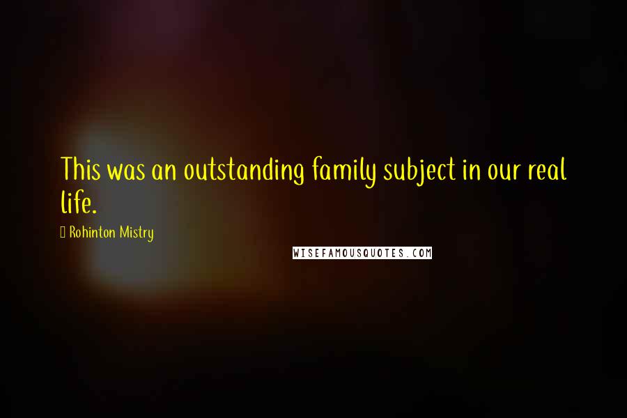 Rohinton Mistry Quotes: This was an outstanding family subject in our real life.