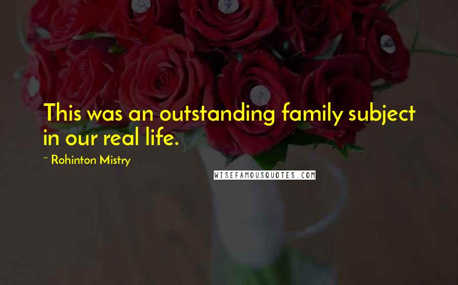 Rohinton Mistry Quotes: This was an outstanding family subject in our real life.