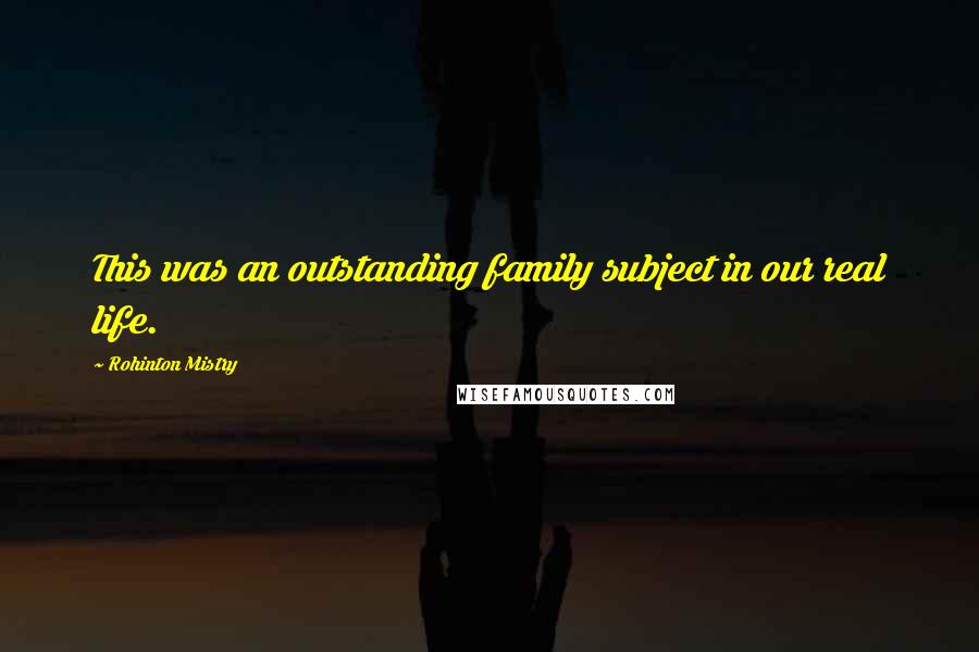 Rohinton Mistry Quotes: This was an outstanding family subject in our real life.