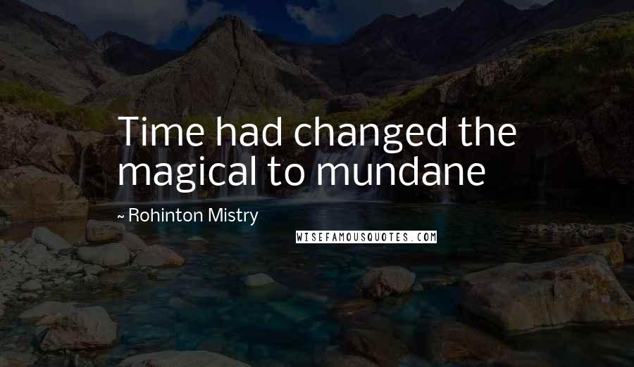 Rohinton Mistry Quotes: Time had changed the magical to mundane
