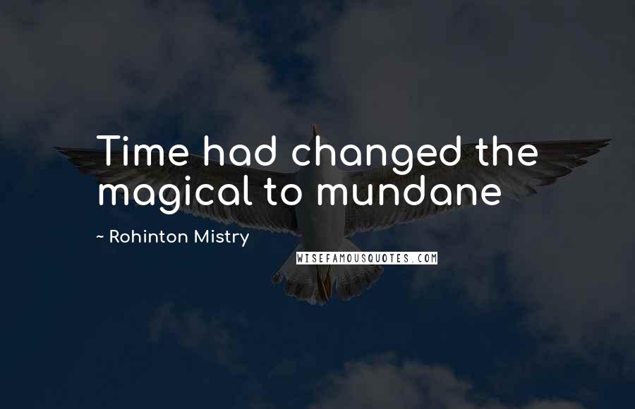 Rohinton Mistry Quotes: Time had changed the magical to mundane