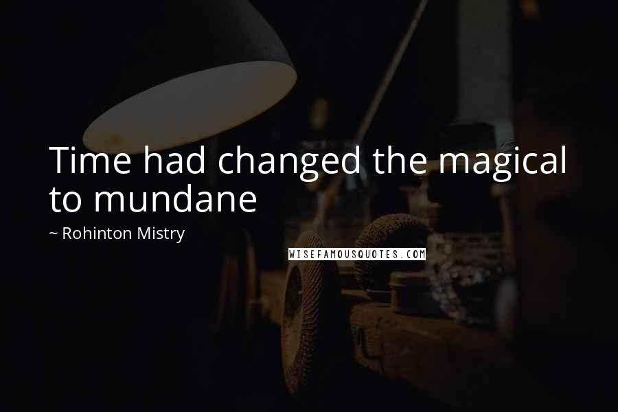 Rohinton Mistry Quotes: Time had changed the magical to mundane