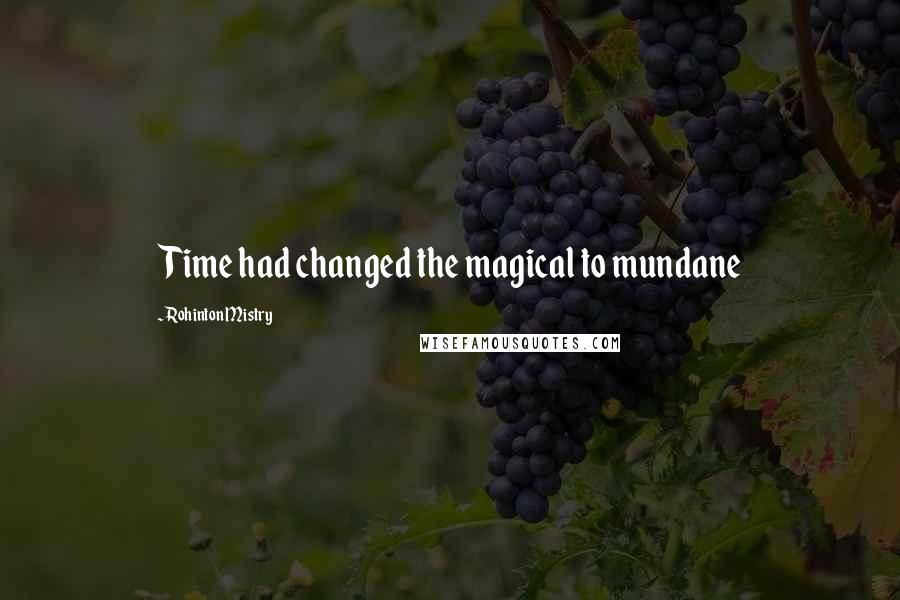 Rohinton Mistry Quotes: Time had changed the magical to mundane