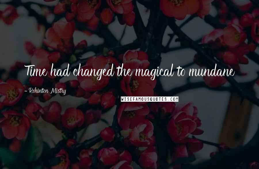 Rohinton Mistry Quotes: Time had changed the magical to mundane