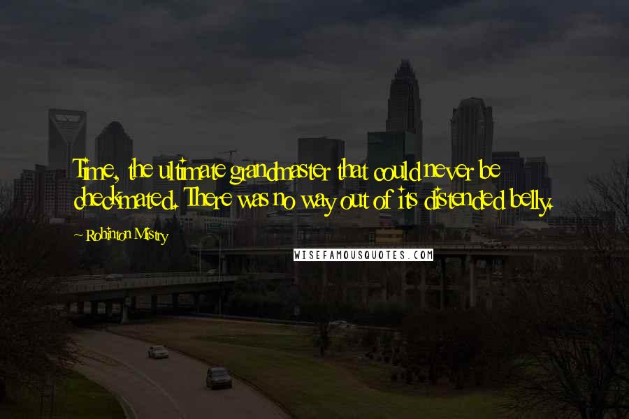 Rohinton Mistry Quotes: Time, the ultimate grandmaster that could never be checkmated. There was no way out of its distended belly.