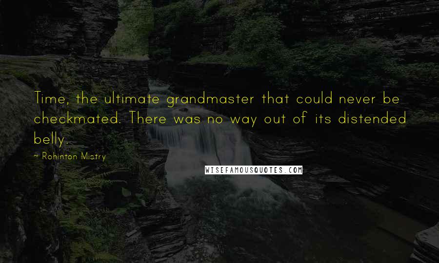 Rohinton Mistry Quotes: Time, the ultimate grandmaster that could never be checkmated. There was no way out of its distended belly.