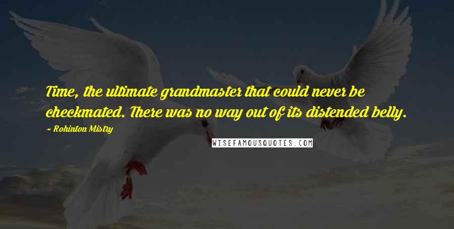 Rohinton Mistry Quotes: Time, the ultimate grandmaster that could never be checkmated. There was no way out of its distended belly.