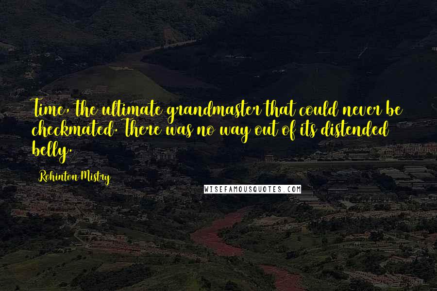 Rohinton Mistry Quotes: Time, the ultimate grandmaster that could never be checkmated. There was no way out of its distended belly.