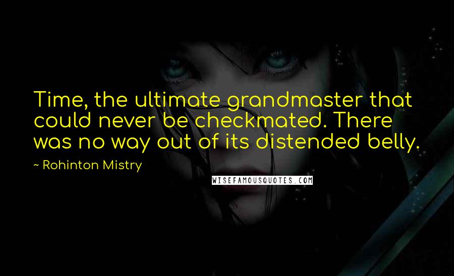 Rohinton Mistry Quotes: Time, the ultimate grandmaster that could never be checkmated. There was no way out of its distended belly.