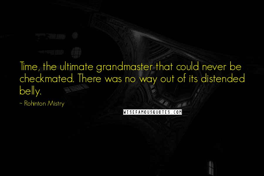 Rohinton Mistry Quotes: Time, the ultimate grandmaster that could never be checkmated. There was no way out of its distended belly.