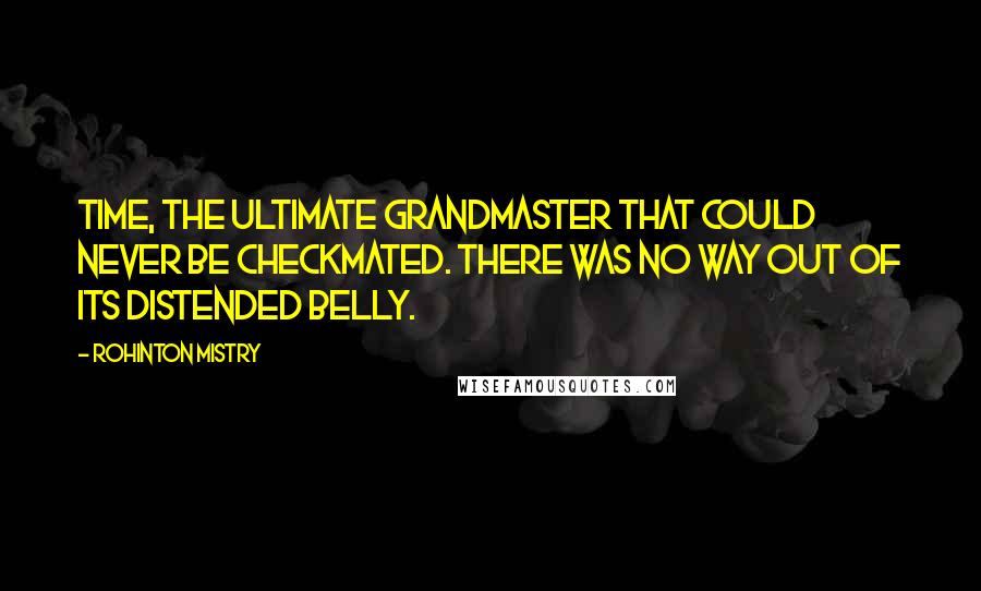 Rohinton Mistry Quotes: Time, the ultimate grandmaster that could never be checkmated. There was no way out of its distended belly.