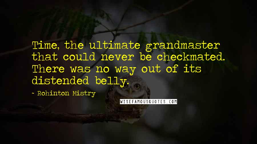 Rohinton Mistry Quotes: Time, the ultimate grandmaster that could never be checkmated. There was no way out of its distended belly.