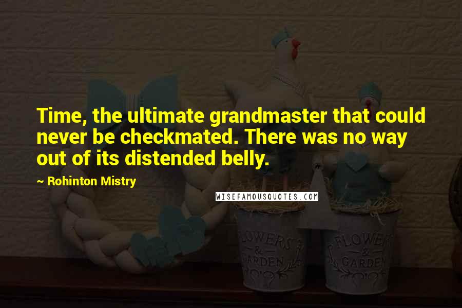 Rohinton Mistry Quotes: Time, the ultimate grandmaster that could never be checkmated. There was no way out of its distended belly.