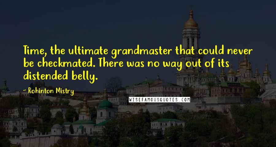 Rohinton Mistry Quotes: Time, the ultimate grandmaster that could never be checkmated. There was no way out of its distended belly.