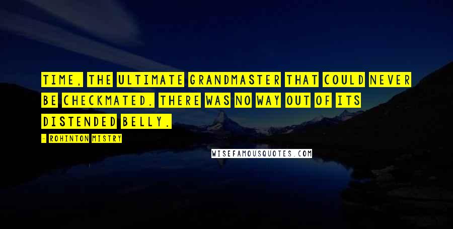 Rohinton Mistry Quotes: Time, the ultimate grandmaster that could never be checkmated. There was no way out of its distended belly.