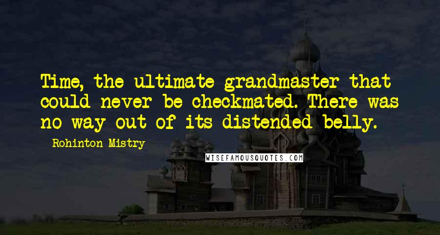 Rohinton Mistry Quotes: Time, the ultimate grandmaster that could never be checkmated. There was no way out of its distended belly.