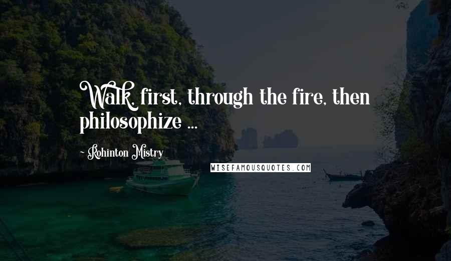 Rohinton Mistry Quotes: Walk, first, through the fire, then philosophize ...