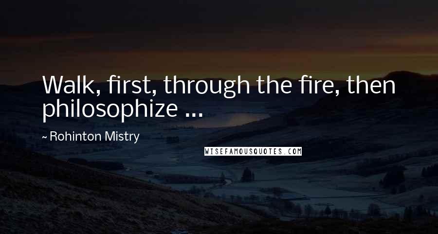 Rohinton Mistry Quotes: Walk, first, through the fire, then philosophize ...