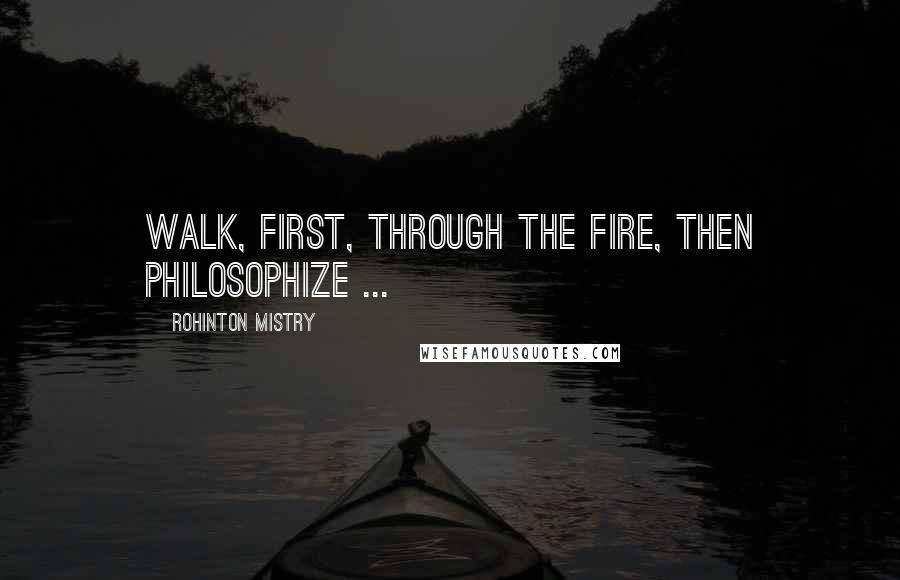 Rohinton Mistry Quotes: Walk, first, through the fire, then philosophize ...