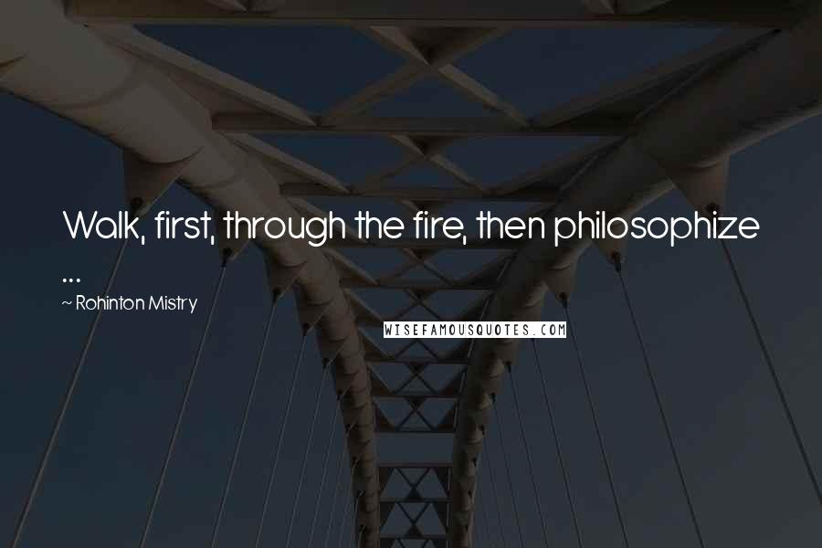 Rohinton Mistry Quotes: Walk, first, through the fire, then philosophize ...