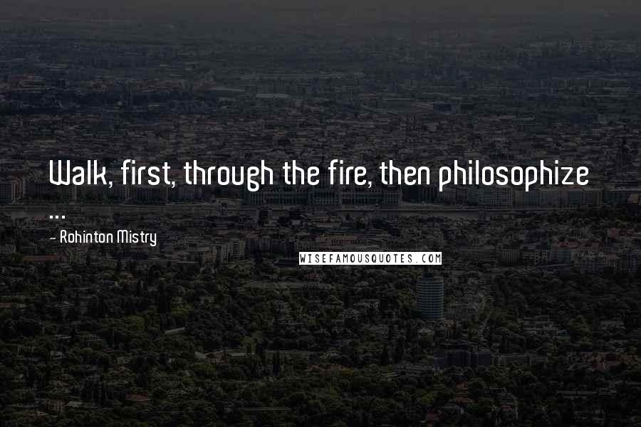 Rohinton Mistry Quotes: Walk, first, through the fire, then philosophize ...