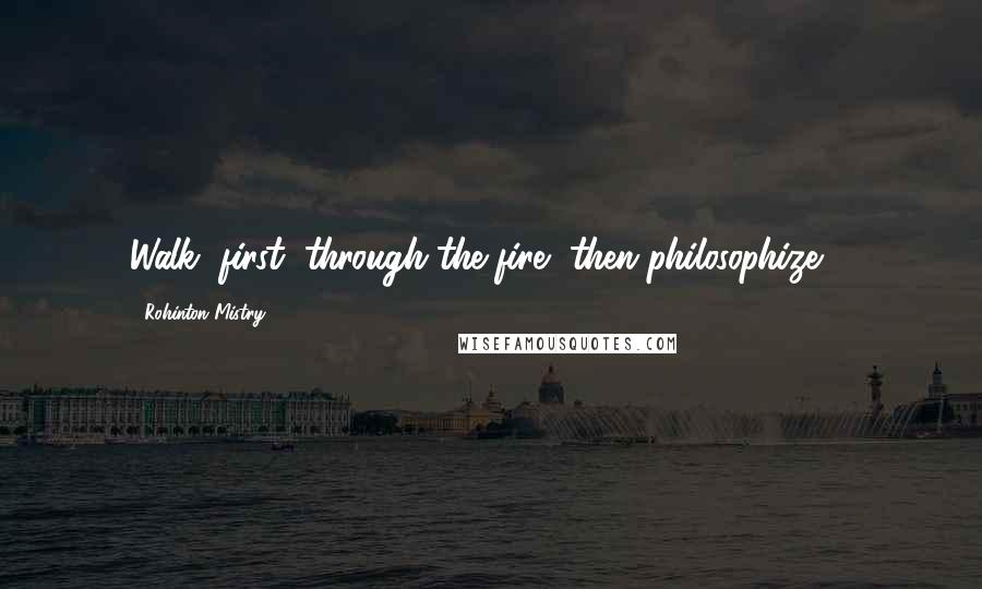 Rohinton Mistry Quotes: Walk, first, through the fire, then philosophize ...
