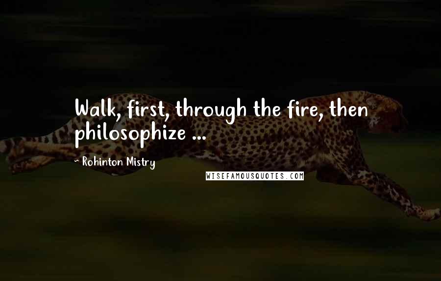 Rohinton Mistry Quotes: Walk, first, through the fire, then philosophize ...