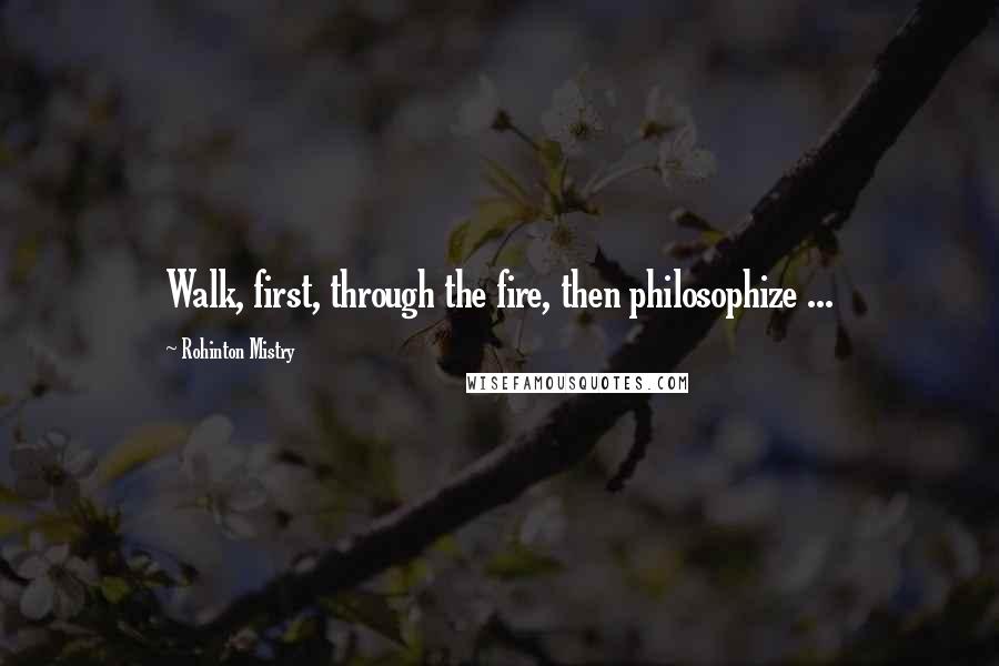 Rohinton Mistry Quotes: Walk, first, through the fire, then philosophize ...