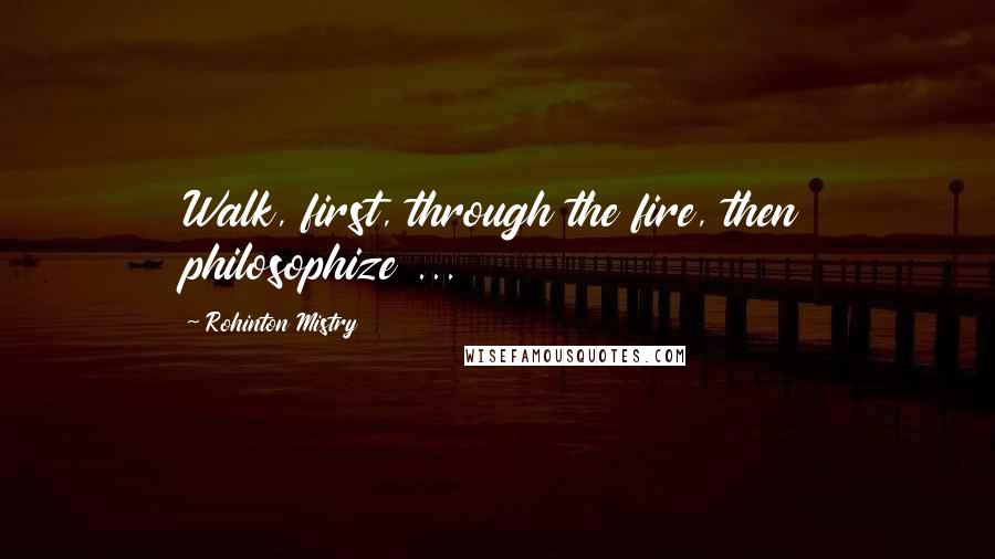 Rohinton Mistry Quotes: Walk, first, through the fire, then philosophize ...